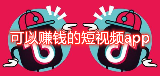 可以赚钱的短视频app有哪些？可以赚钱的短视频平台推荐