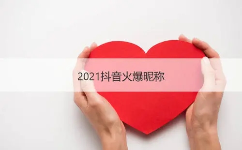 2021抖音火爆昵称有哪些？2021抖音火爆昵称大全