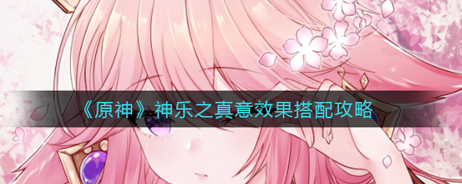 满级神器效果怎么样呢？《原神》神乐之真意效果搭配攻略