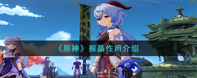 振晶有什么用？《原神》振晶作用介绍