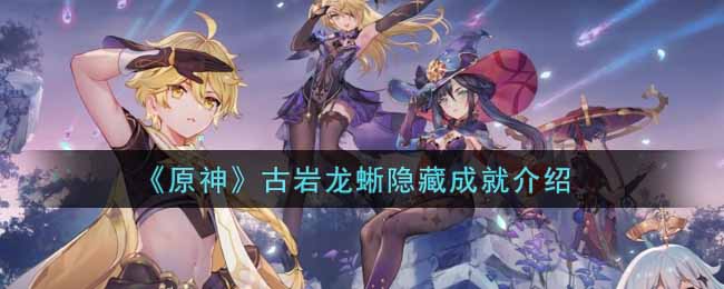 古岩龙蜥成就怎么拿？《原神》古岩龙蜥隐藏成就介绍