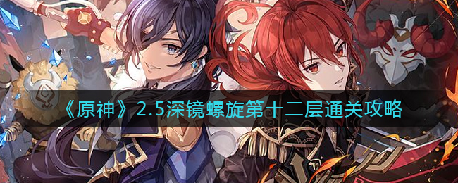 深镜螺旋第十二层怎么过？《原神》2.5深镜螺旋第十二层通关攻略