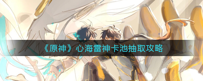 心海雷神卡池怎么抽？《原神》心海雷神卡池抽取攻略