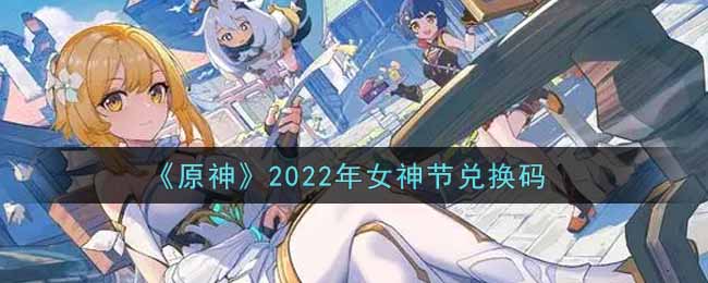 女神节有什么福利呢？《原神》2022年女神节兑换码