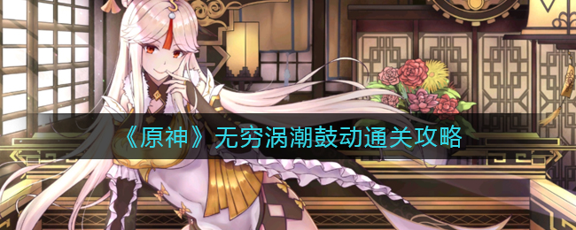 无穷涡潮鼓动怎么通关？《原神》无穷涡潮鼓动通关攻略