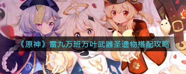 雷九万班万叶武器圣遗物搭配《原神》雷九万班万叶武器圣遗物搭配攻略