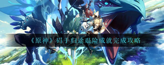 碍于归途艰险怎么完成？《原神》碍于归途艰险成就完成攻略