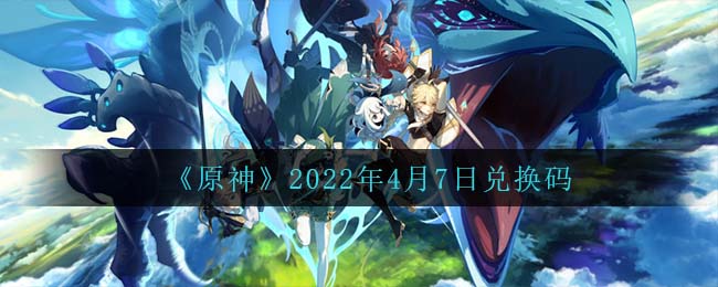 4月7日福利一览《原神》2022年4月7日兑换码