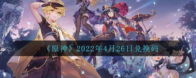 4月26日福利一览《原神》2022年4月26日兑换码