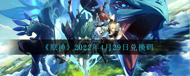 4月29日福利一览《原神》2022年4月29日兑换码