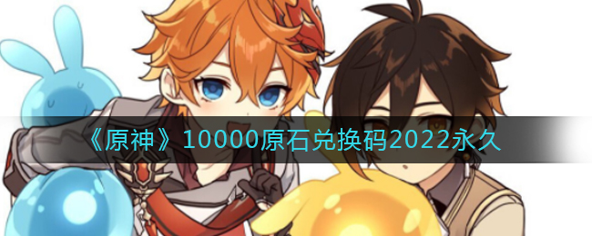  《原神》10000原石兑换码2022永久